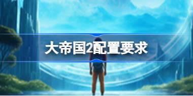 大帝国2配置要求 大帝国2配置要求一览