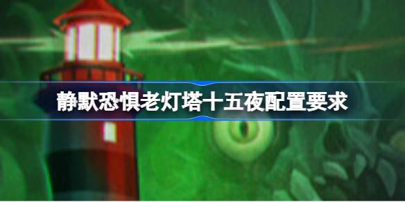 静默恐惧老灯塔十五夜配置要求 静默恐惧老灯塔十五夜配置要求一览(图1)