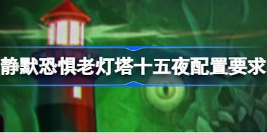 静默恐惧老灯塔十五夜配置要求 静默恐惧老灯塔十五夜配置要求一览