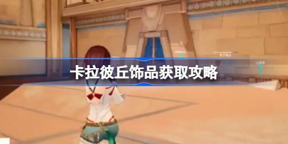 卡拉彼丘饰品获取攻略 卡拉彼丘饰品怎么获取(图1)