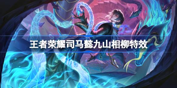 王者荣耀司马懿九山相柳怎么样 王者荣耀司马懿九山相柳皮肤特效一览(图1)