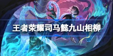 王者荣耀司马懿九山相柳怎么样 王者荣耀司马懿九山相柳皮肤特效一览