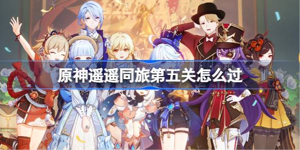 原神遥遥同旅第五关怎么过 原神遥遥同旅第五关攻略(图1)
