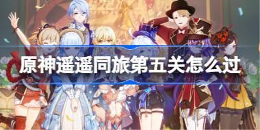 原神遥遥同旅第五关怎么过 原神遥遥同旅第五关攻略