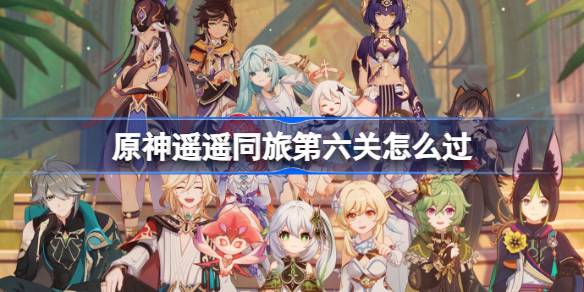 原神遥遥同旅第六关怎么过 原神遥遥同旅第六关攻略(图1)