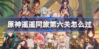 原神遥遥同旅第六关怎么过 原神遥遥同旅第六关攻略