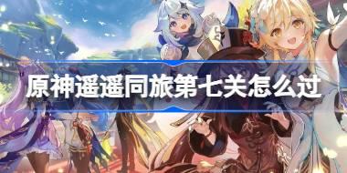 原神遥遥同旅第七关怎么过 原神遥遥同旅第七关攻略