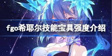 fgo希耶尔技能宝具怎么样 fgo希耶尔技能宝具强度介绍