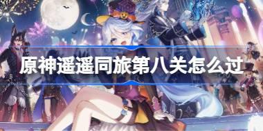 原神遥遥同旅第八关怎么过 原神遥遥同旅第八关攻略
