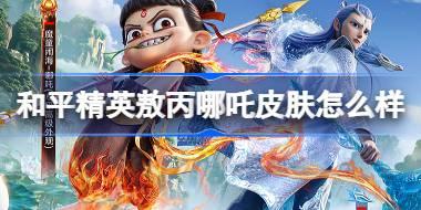 和平精英敖丙哪吒怎么样 和平精英敖丙哪吒皮肤价格