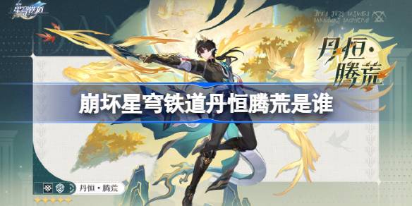 崩坏星穹铁道丹恒腾荒是谁 崩坏星穹铁道丹恒腾荒角色介绍(图1)