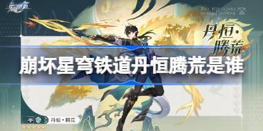 崩坏星穹铁道丹恒腾荒是谁 崩坏星穹铁道丹恒腾荒角色介绍