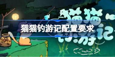 猫猫钓游记配置要求 猫猫钓游记配置要求一览