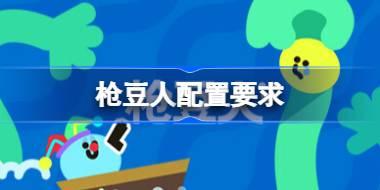枪豆人配置要求 枪豆人配置要求一览