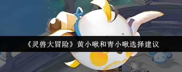 《灵兽大冒险》黄小啾和青小啾选择建议
