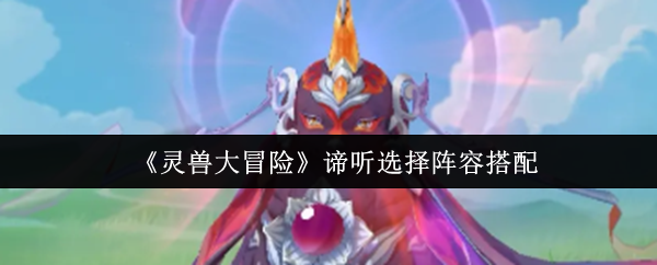 《灵兽大冒险》谛听选择阵容搭配