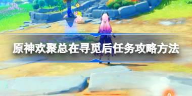 原神欢聚总在寻觅后任务怎么做 原神欢聚总在寻觅后任务攻略方法
