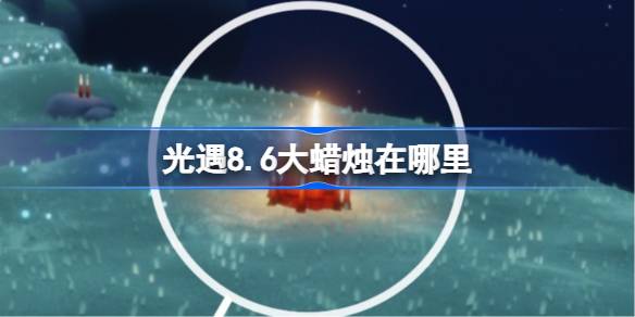 光遇8.6大蜡烛在哪里 光遇8月6日大蜡烛位置攻略(图1)