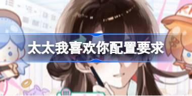 太太我喜欢你配置要求 太太我喜欢你配置要求一览