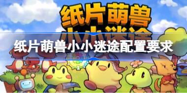 纸片萌兽小小迷途配置要求 纸片萌兽小小迷途配置要求一览