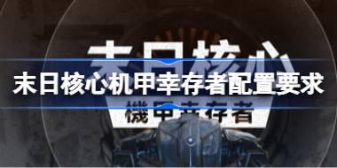 末日核心机甲幸存者配置要求 末日核心机甲幸存者配置要求一览