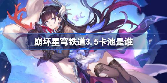 崩坏星穹铁道3.5卡池是谁 崩坏星穹铁道3.5卡池介绍(图1)