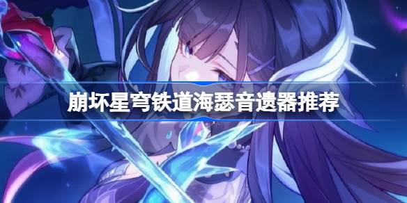 崩坏星穹铁道海瑟音遗器怎么选择 崩铁海瑟音遗器推荐(图1)