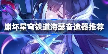 崩坏星穹铁道海瑟音遗器怎么选择 崩铁海瑟音遗器推荐
