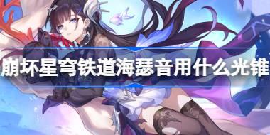崩坏星穹铁道海瑟音用什么光锥 崩铁海瑟音光锥推荐