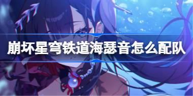崩坏星穹铁道海瑟音怎么配队 崩铁海瑟音阵容搭配推荐