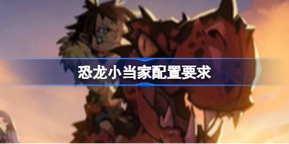 恐龙小当家配置要求 恐龙小当家配置要求一览(图1)