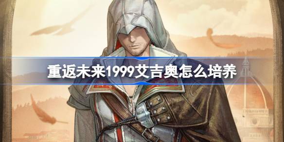 重返未来1999艾吉奥怎么培养 重返未来1999艾吉奥培养攻略(图1)