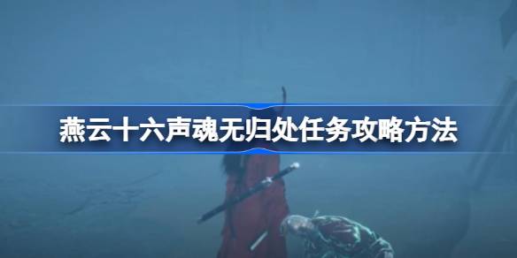 燕云十六声魂无归处任务怎么做 燕云十六声魂无归处任务攻略方法(图1)