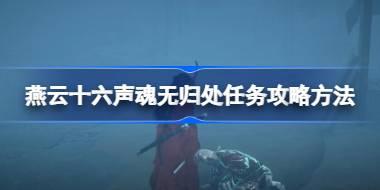 燕云十六声魂无归处任务怎么做 燕云十六声魂无归处任务攻略方法