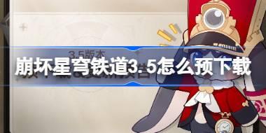 崩坏星穹铁道3.5怎么预下载 崩铁3.5版本预下载方法
