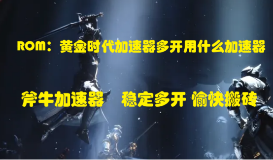 ROM：黄金时代加速器用哪个能搬砖多开，ROM：黄金时代链游工作室稳定加速器推荐