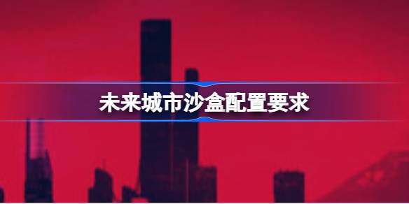 未来城市沙盒配置要求 未来城市沙盒配置要求一览(图1)