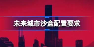 未来城市沙盒配置要求 未来城市沙盒配置要求一览