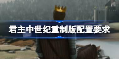 君主中世纪重制版配置要求 君主中世纪重制版配置要求一览