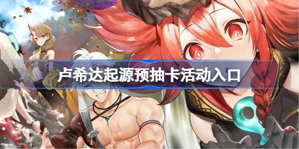 卢希达起源预抽卡活动入口 卢希达起源预抽卡在哪参加(图1)