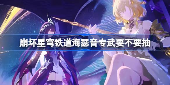 崩坏星穹铁道海瑟音专武要不要抽 星穹铁道海瑟音专光抽取建议(图1)