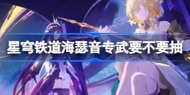 崩坏星穹铁道海瑟音专武要不要抽 星穹铁道海瑟音专光抽取建议