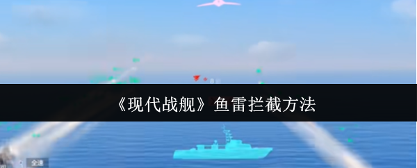 《现代战舰》鱼雷拦截方法