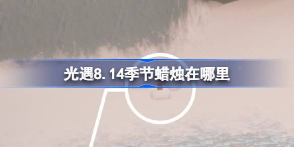 光遇8.14季节蜡烛在哪里 光遇8月14日季节蜡烛位置攻略(图1)
