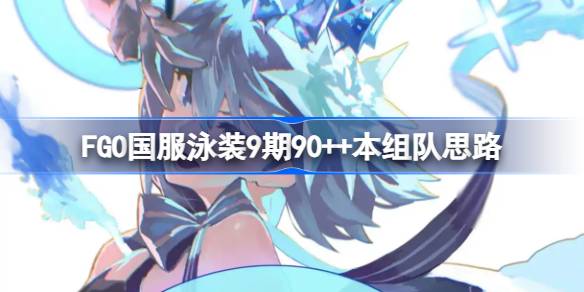 FGO国服泳装9期90++本组队思路 FGO国服泳装9期90++本该怎么组队(图1)