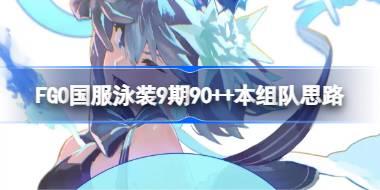 FGO国服泳装9期90++本组队思路 FGO国服泳装9期90++本该怎么组队