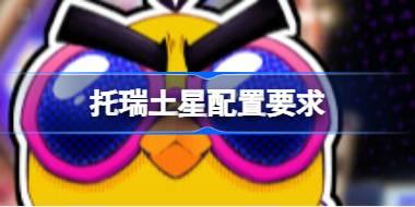 托瑞土星配置要求 托瑞土星配置要求一览