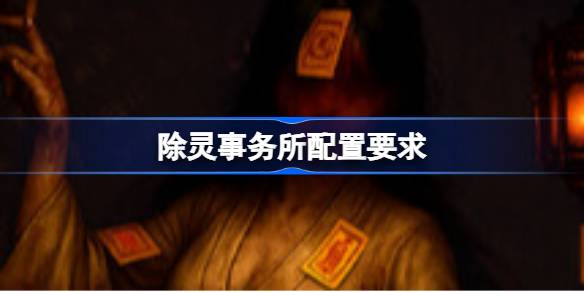 除灵事务所配置要求 除灵事务所配置要求一览(图1)