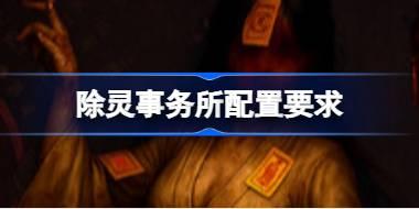 除灵事务所配置要求 除灵事务所配置要求一览