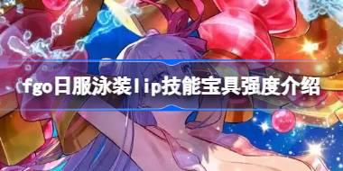 fgo日服泳装lip技能宝具怎么样 fgo日服泳装lip技能宝具强度介绍